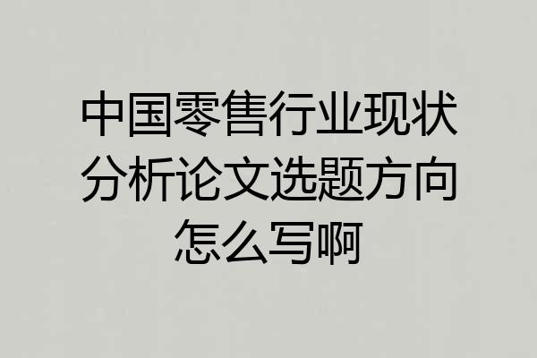中国零售行业现状分析论文选题方向怎么写啊