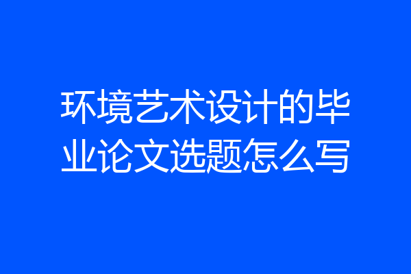 环境艺术设计的毕业论文选题怎么写