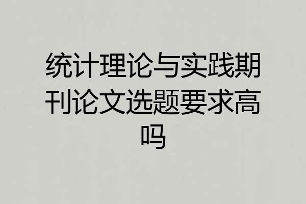 统计理论与实践期刊论文选题要求高吗