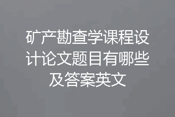 矿产勘查学课程设计论文题目有哪些及答案英文
