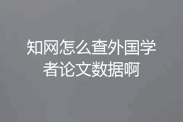 知网怎么查外国学者论文数据啊