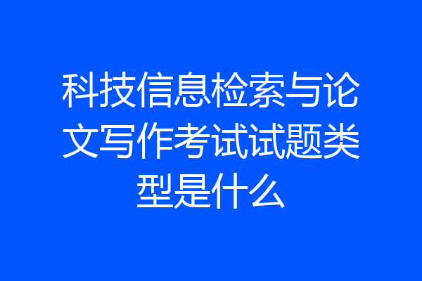 科技信息检索与论文写作考试试题类型是什么