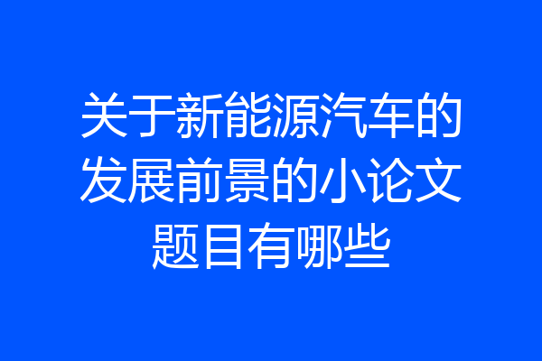 关于新能源汽车的发展前景的小论文题目有哪些