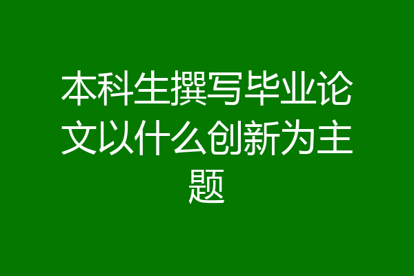 本科生撰写毕业论文以什么创新为主题
