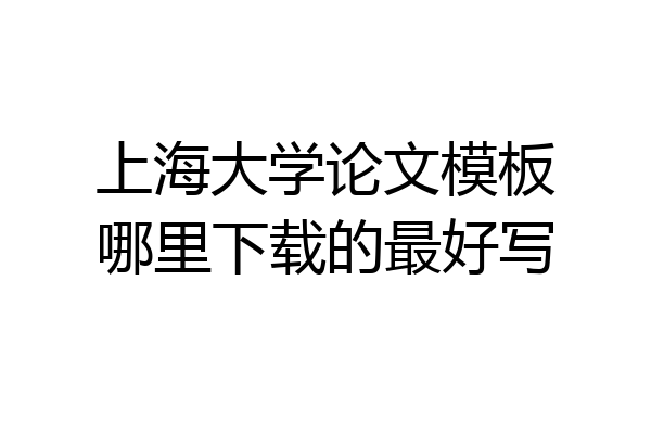 上海大学论文模板哪里下载的最好写