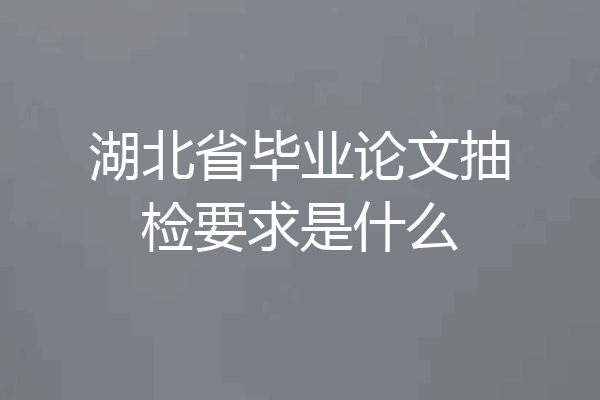 湖北省毕业论文抽检要求是什么