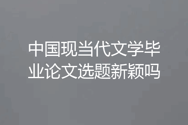 中国现当代文学毕业论文选题新颖吗