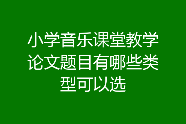 小学音乐课堂教学论文题目有哪些类型可以选