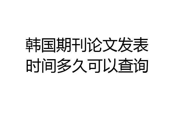 韩国期刊论文发表时间多久可以查询