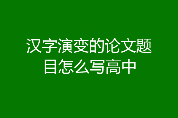 汉字演变的论文题目怎么写高中
