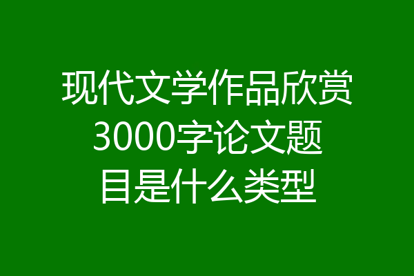 现代文学作品欣赏3000字论文题目是什么类型