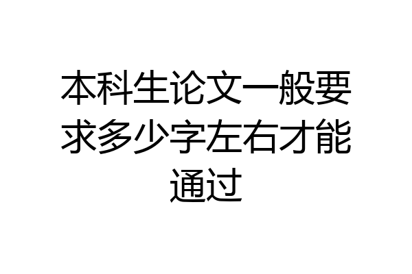 本科生论文一般要求多少字左右才能通过