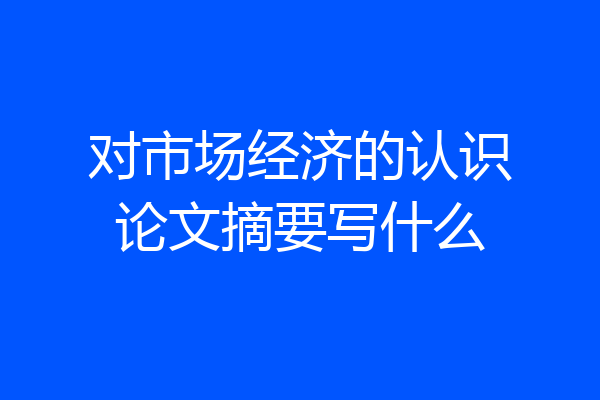 对市场经济的认识论文摘要写什么