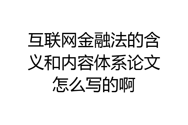 互联网金融法的含义和内容体系论文怎么写的啊