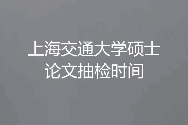 上海交通大学硕士论文抽检时间