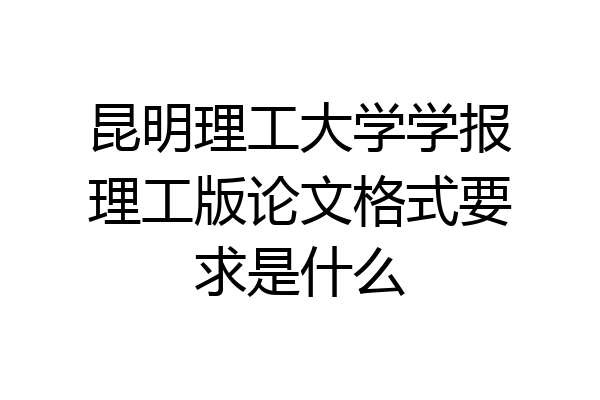 昆明理工大学学报理工版论文格式要求是什么