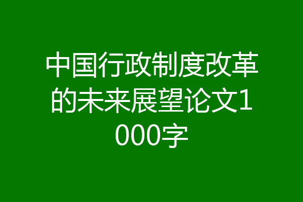 中国行政制度改革的未来展望论文1000字