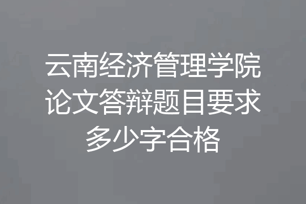 云南经济管理学院论文答辩题目要求多少字合格