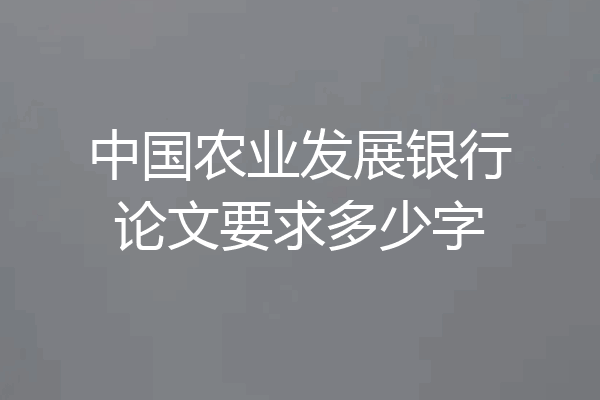 中国农业发展银行论文要求多少字
