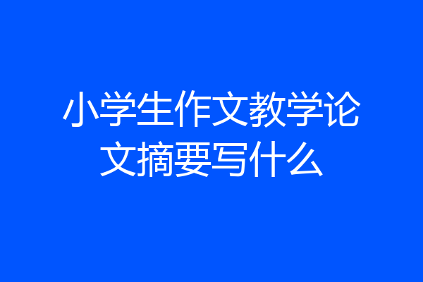 小学生作文教学论文摘要写什么