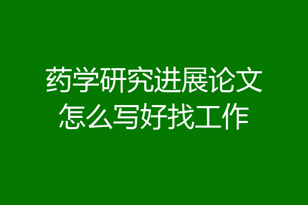 药学研究进展论文怎么写好找工作