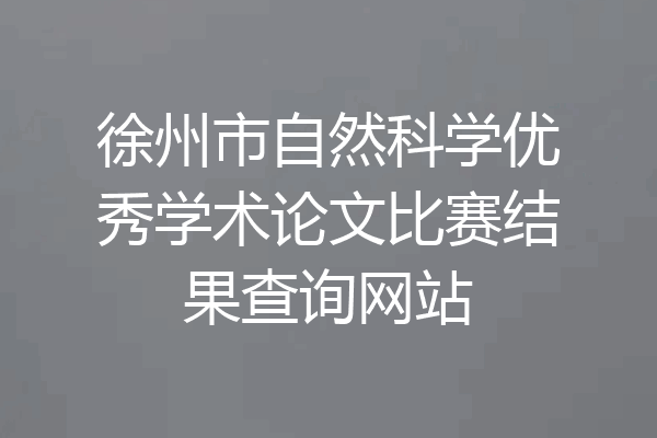 徐州市自然科学优秀学术论文比赛结果查询网站