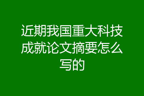 近期我国重大科技成就论文摘要怎么写的