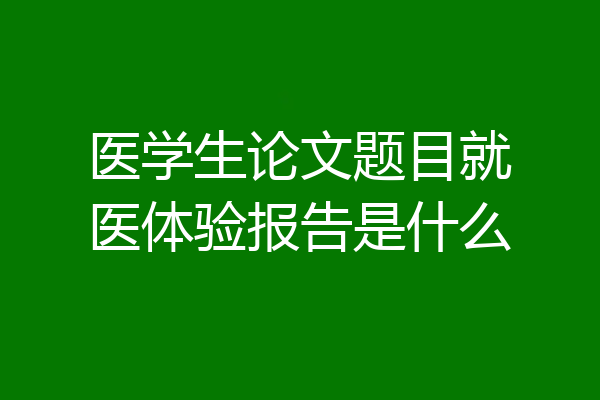 医学生论文题目就医体验报告是什么