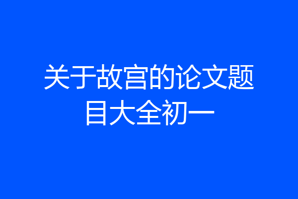 关于故宫的论文题目大全初一