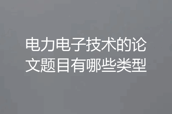 电力电子技术的论文题目有哪些类型