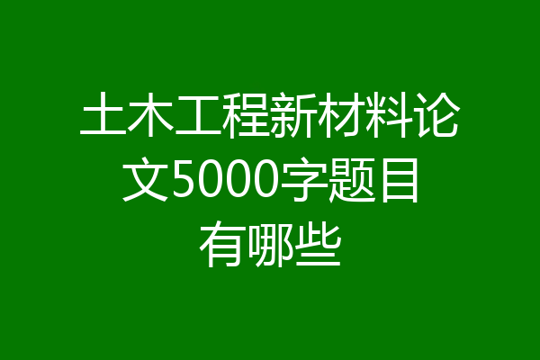 土木工程新材料论文5000字题目有哪些