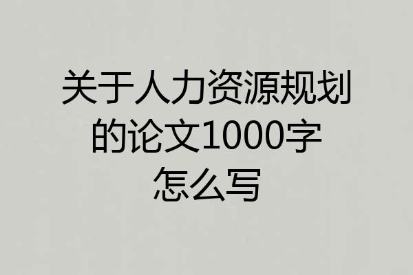 关于人力资源规划的论文1000字怎么写