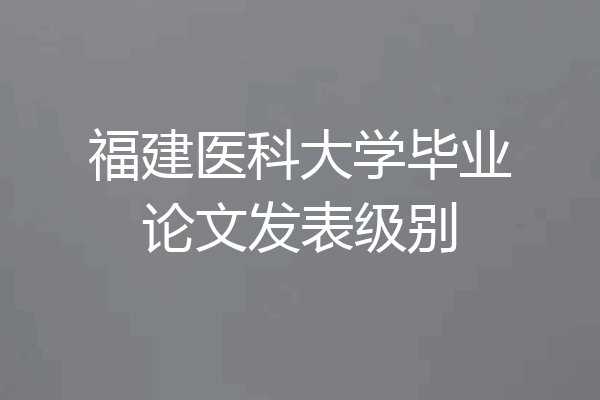 福建医科大学毕业论文发表级别