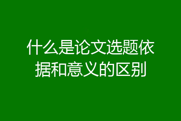 什么是论文选题依据和意义的区别