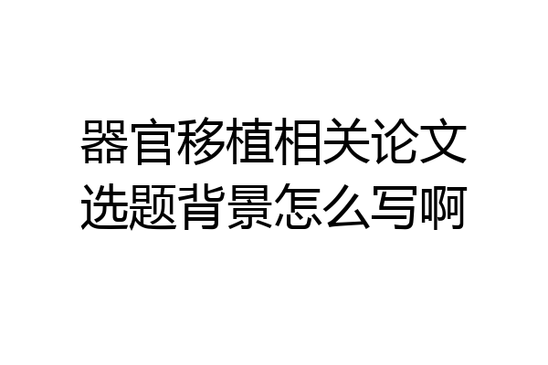 器官移植相关论文选题背景怎么写啊