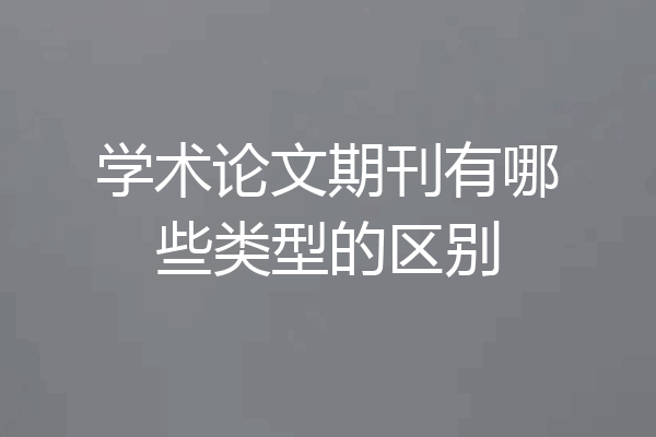 学术论文期刊有哪些类型的区别