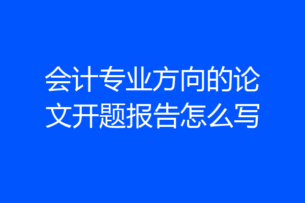 会计专业方向的论文开题报告怎么写
