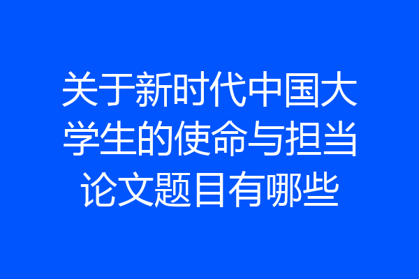 关于新时代中国大学生的使命与担当论文题目有哪些