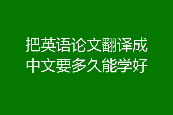 把英语论文翻译成中文要多久能学好