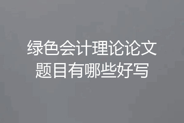 绿色会计理论论文题目有哪些好写