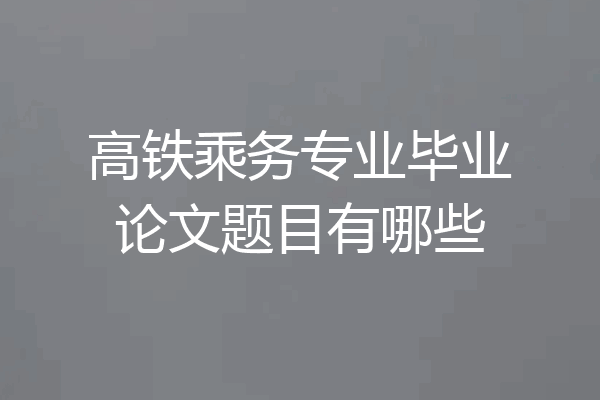高铁乘务专业毕业论文题目有哪些