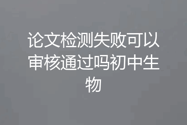 论文检测失败可以审核通过吗初中生物