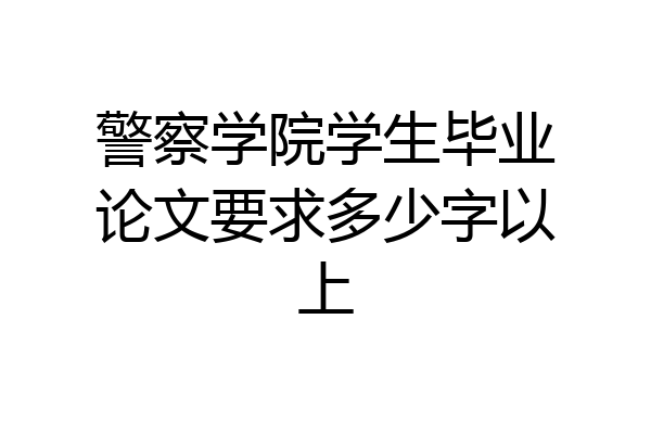警察学院学生毕业论文要求多少字以上