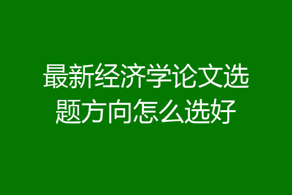 最新经济学论文选题方向怎么选好