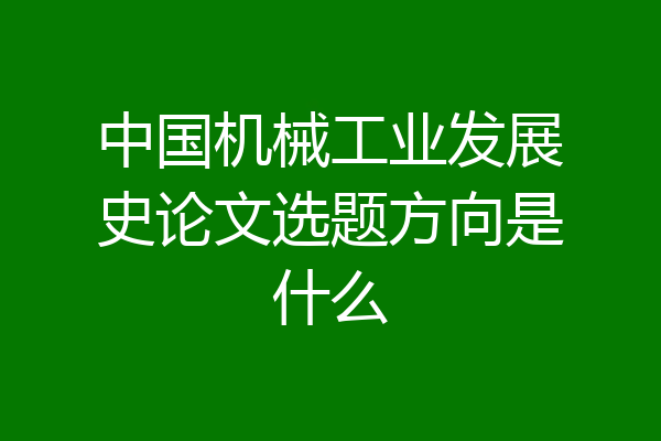 中国机械工业发展史论文选题方向是什么
