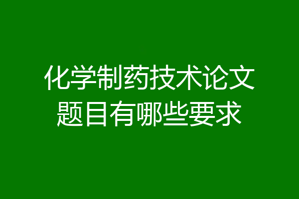 化学制药技术论文题目有哪些要求