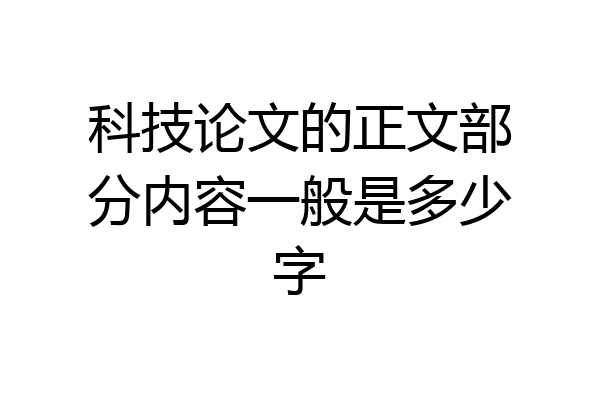 科技论文的正文部分内容一般是多少字
