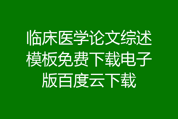 临床医学论文综述模板免费下载电子版百度云下载