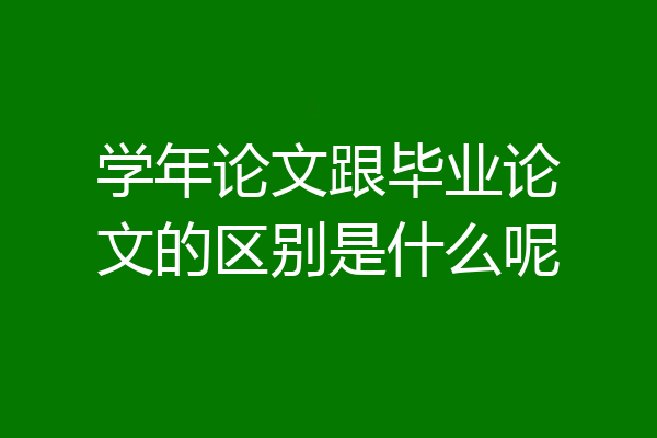 学年论文跟毕业论文的区别是什么呢