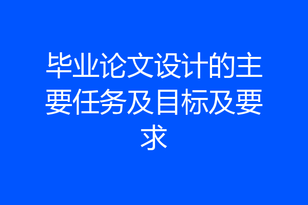 毕业论文设计的主要任务及目标及要求